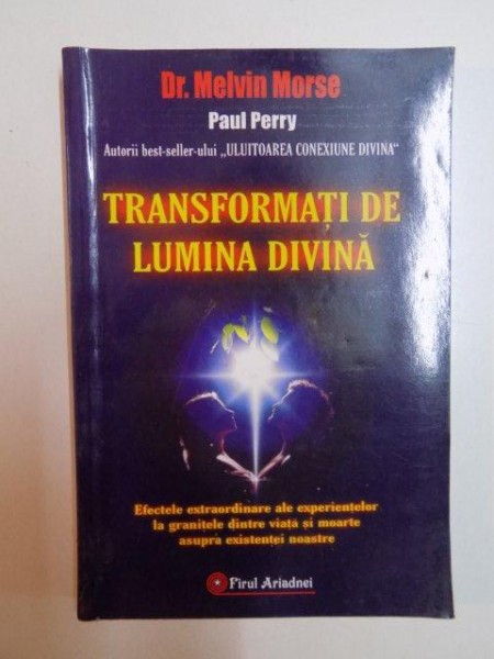 TRANSFORMATI DE LUMINA DIVINA , EFECTELE EXTRAORDINARE ALE EXPERIENTELOR LA GRANITELE DINTRE VIATA SI MOARTE ASUPRA EXISTENTEI NOASTRE de MELVIN MORSE , PAUL PERRY , 2004