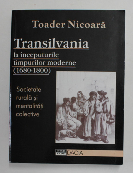 TRANSILVANIA LA INCEPUTURILE TIMPURILOR MODERNE 1680 - 1800 , SOCIETATE RURALA SI MENATLITATI COLECTIVE de TOADER NICOARA , 2001