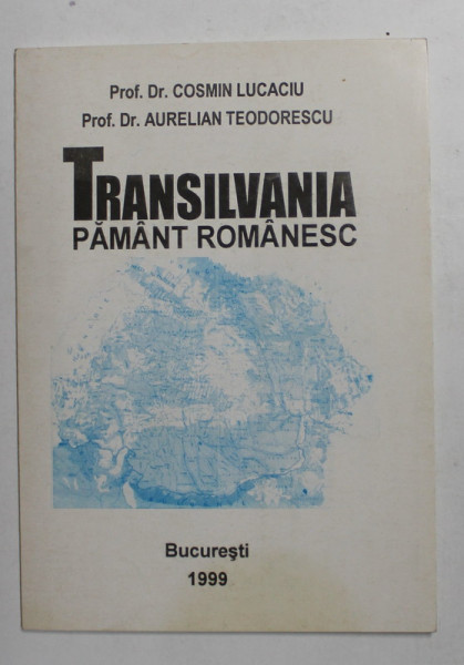 TRANSILVANIA , PAMANT ROMANESC de Prof . Dr. COSMIN LUCACIU si Prof. Dr. AURELIAN TEODORESCU , 1999