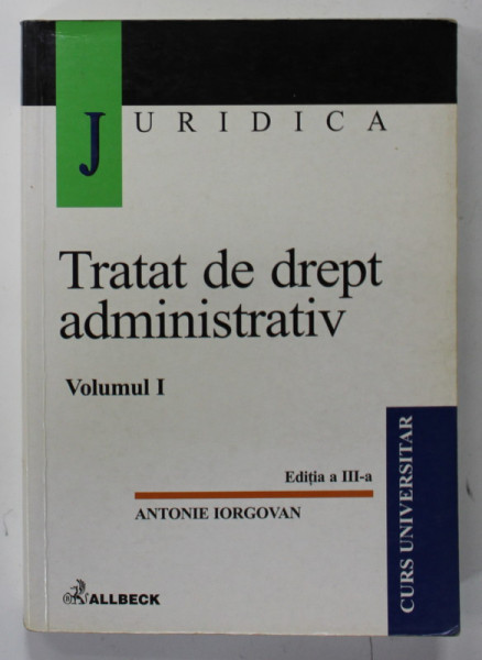 TRATAT DE DREPT ADMINISTRATIV , VOLUMUL I de ANTONIE IORGOVAN , CURS UNIVERSITAR , 2001