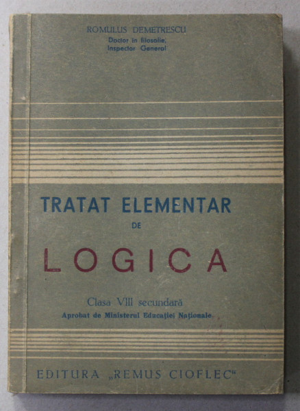 TRATAT ELEMENTAR DE LOGICA , CLASA A VII - A SECUNDARA de ROMULUS DEMETRESCU , 1947