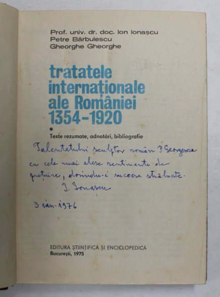 TRATATELE INTERNATIONALE ALE ROMANIEI 1354- 1920 de ION IONASCU ...GHEORGHE GHEORGHE , 1975 , DEDICATIE *