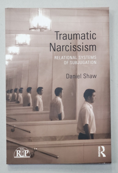 TRAUMATIC NARCISSISM - RELATIONAL SYSTEMS OF SUBJUGATION by DANIEL SHAW , 2014