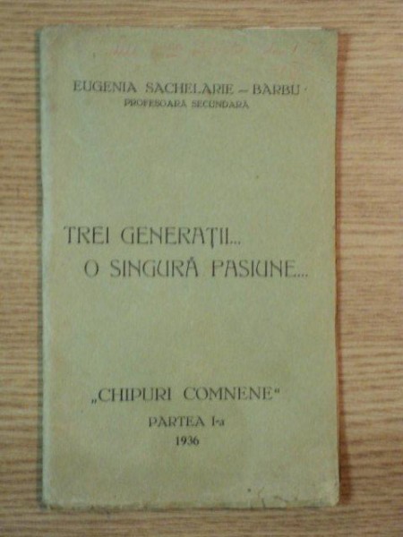 TREI GENERATII... O SINGURA PASIUNE, CHIPURI COMNENE, PARTEA I 1936 de EUGENIA SACHELARU BARBU, PROFESOARA SECUNDARA