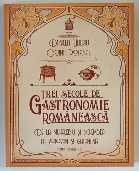 TREI SECOLE DE GASTRONOMIE ROMANEASCA , DE LA MUHALEBIU SI SCHEMBEA LA VOLOVAN SI GALANTINA de DANIELA ULIERIU si DOINA POPESCU , 2018 *DEDICATIE