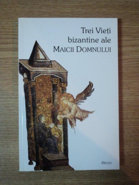 TREI VIETI BIZANTINE ALE MAICII DOMNULUI de EPIFANIE MONAHUL , SIMEON METAFRASTUL , MAXIM MARTURISITORUL , 2001