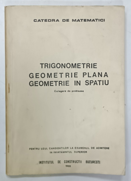TRIGONOMETRIE , GEOMETRIE PLANA , GEOMETRIE IN  SPATIU , CULEGERE DE PROBLEME PENTRU UZUL CANDIDATILOR  LA EXEWMANUL DE ADMITERE , 1986