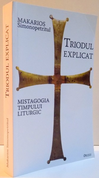 TRIODUL EXPLICAT , MISTAGOGIA TIMPULUI LITURGIC de MAKARIOS SIMONOPETRITUL , EDITIA A III A , 2008