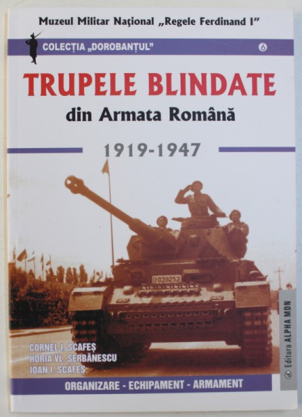 TRUPELE BLINDATE DIN ARMATA ROMANA 1919 - 1947 de CORNEL I. SCAFES ...IOAN I. SCAFES , 2011