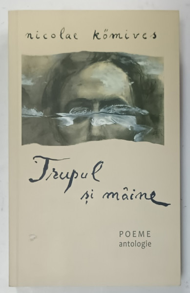 TRUPUL SI MAINE , POEME , ANTOLOGIE de NICOLAE KOMIVES , 2016