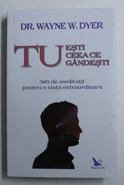 TU ESTI CEEA CE GANDESTI  - 365 DE MEDITATII PENTRU O VIATA EXTRAORDINARA de WAYNE W . DYER , 2019