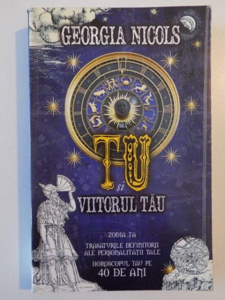 TU SI VIITORUL TAU , ZODIA TA , TRASATURILE DEFINITORII ALE PERSONALITATII TALE , HOROSCOPUL TAU PE 40 DE ANI de GEORGIA NICOLS , 2012