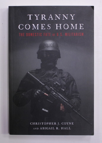 TYRANNY COMES HOME , THE DOMESTIC FATE OF U.S. MILITARISM by CHRISTOPHER J. COYNE and ABIGAIL R. HALL , 2018