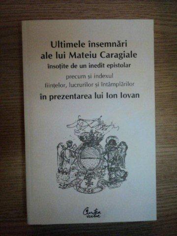 ULTIMELE INSEMNARI ALE LUI MATEIU CARAGIALE INSOTITE DE UN INEDIT EPISTOLAR PRECUM SI INDEXUL FIINTELOR , LUCRARILOR SI INTAMPLARILOR IN PREZENTAREA LUI ION IOVAN , 2008