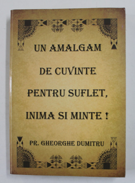 UN AMALGAM DE CUVINTE PENTRU SUFLET , INIMA SI MINTE ! de PREOT GHEORGHE DUMITRU , 2014