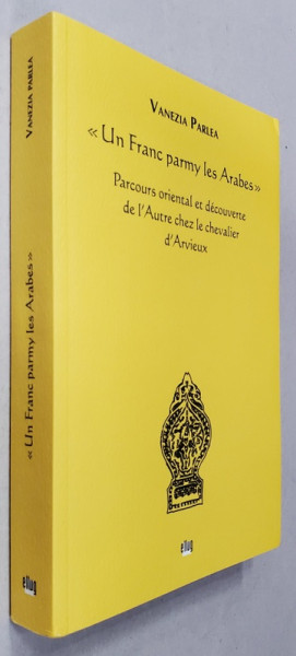 ' UN FRANC PARMI LES ARABES ' - PARCOURS ORIENTAL ET DECOUVERTE DE L 'AUTRE CHEZ LE CHEVALIER D 'ARVIEUX par VANEZIA PARLEA , 2016