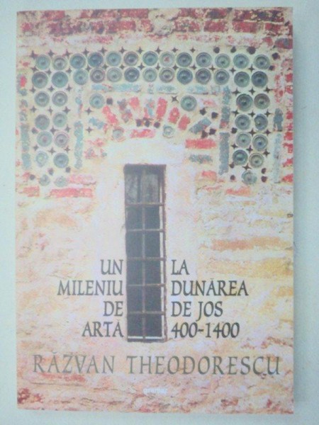 UN MILENIU DE ARTA LA DUNAREA DE JOS (400-1400) - RAZVAN THEODORESCU  EDITIA A 2-A  2002