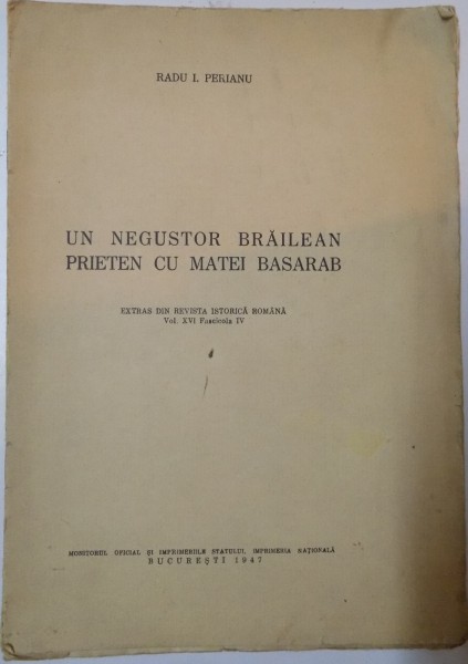 UN NEGUSTOR BRAILEAN PRIETEN CU MATEI BASARAB de RADU I. PERIANU , EXTRAS DIN REVISTA ISTORICA ROMANA , VOL XVI , FASCICOLA IV , 1947