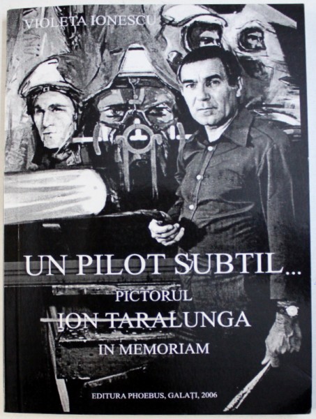 UN PILOT SUBTIL ...PICTORUL ION TARALAUNGA  - IN MEMORIAM de VIOLETA IONESCU , 2006 ,