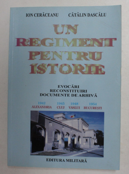 UN REGIMENT PENTRU ISTORIE - EVOCARI , RECONSTITURI , DOCUMENTE DE ARHIVA de ION CERACEANU si  CATALIN DASCALU , 2018