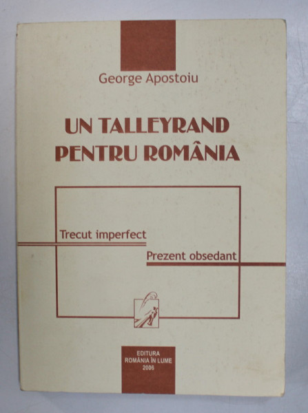 UN TALLEYRAND PENTRU ROMANIA de GEORGE APOSTOIU , 2006