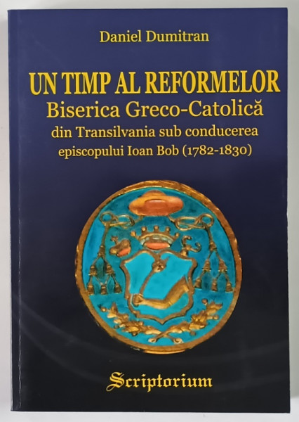 UN TIMP AL REFORMELOR , BISERICA GRECO - CATOLICA DIN TRANSILVANIA SUB CONDUCEREA EPISCOPULUI IOAN BOB ( 1782 - 1830 ) de DANIEL DUMITRAN , 2005 *DEDICATIE