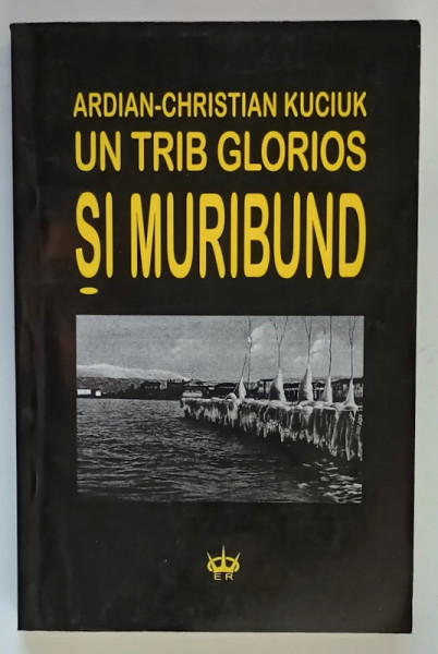 UN TRIB GLORIOS SI MURIBUND , EPOSUL UNEI UITARI de ARDIAN - CHRISTIAN KUCIUK , 1998 *DEDICATIE