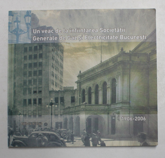 UN VEAC DE LA INFIINTAREA SOCIETATII GENERALE DE GAZ SI ELECTRICITATE BUCURESTI , 1906 - 2006 , coordonator CORNELIU PASLARU , 2006