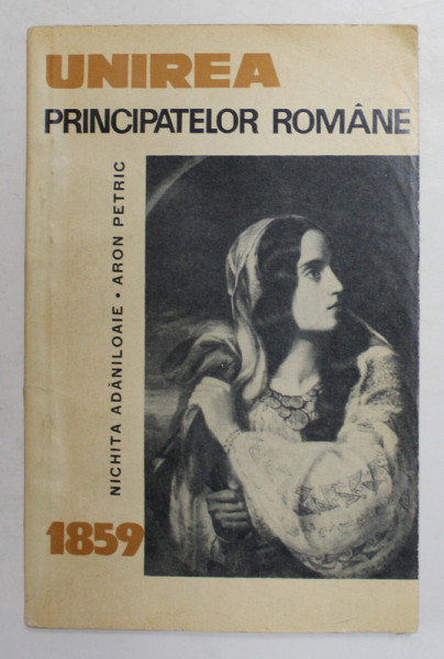 UNIREA PRINCIPATELOR ROMANE 1859 de NICHITA ADANILOAIE si ARON PETRIC , 1966