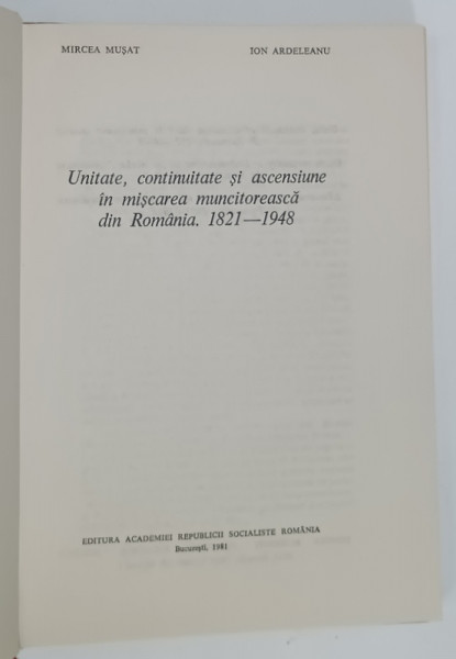 UNITATE , CONTINUITATE SI ASCENSIUNE IN MISCAREA MUNCITOREASCA DIN ROMANIA , 1821 - 1948 de MIRCEA  MUSAT si ION ARDELEANU , 1981