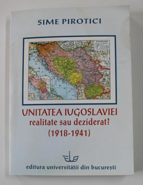 UNITATEA IUGOSLAVIEI , REALITATE SAU DEZIDERAT ? 1918 - 1941 de SIME PIROTICI , 2005 , DEDICATIE *