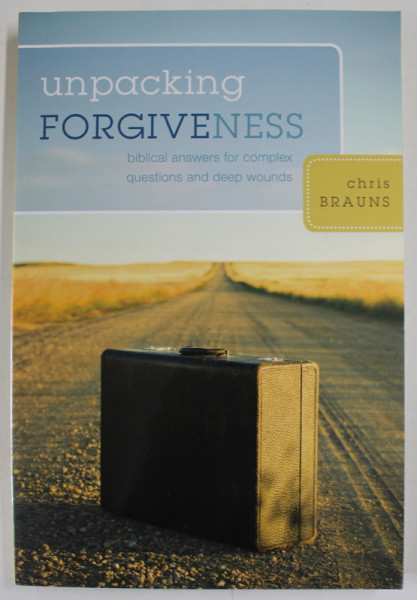 UNPACKING FORGIVENESS by CHRIS BRAUNIS , BIBLICAL ANSWERS FOR COMPLEX QUESTIONS AND DEEP WOUNDS , 2008