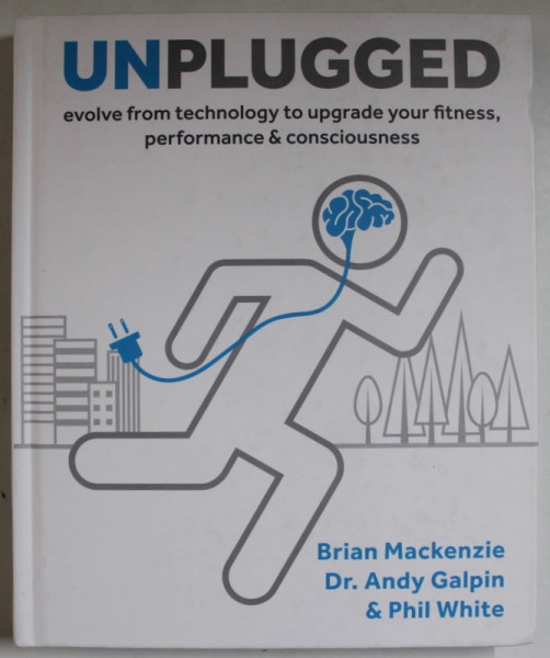 UNPLUGGED , EVOLVE FROM TECHNOLOGY TO UPGRADE YOUR FITNESS , PERFORMANCE and CONSCIOUSNESS by BRIAN MACKENZIE ...PHIL WHITE , 2017