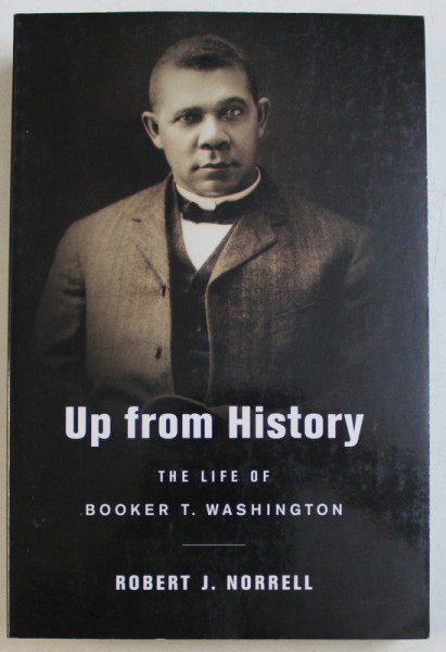 UP FROM HISTORY  - THE LIFE OF BOOKER T. WASHINGTON by ROBERT J. NORRELL , 2009