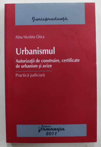 URBANISMUL , AUTORIZATII DE CONSTRUIRE , CERTIFICATE DE URBANISM SI AVIZE - PRACTICA JUDICIARA de ALINA NICOLETA GHICA , 2011