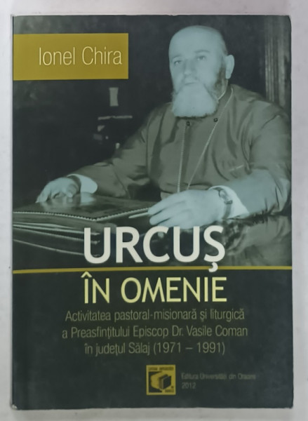 URCUS IN OMENIE , ACTIVITATEA PASTORAL - MISIONARA SI LITURGICA  A P.S. EPISCOP Dr.. VASILE COMAN IN JUDETUL SALAJ (  1971 -1991  ) de IONEL CHIRA , 2012