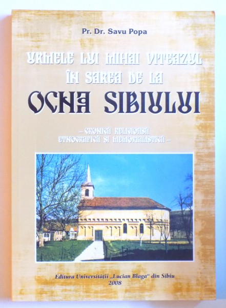 URMELE LUI MIHAI VITEAZU IN SAREA DE LA OCNA SIBIULUI - CRONICA RELIGIOASA, ETNOGRAFICA SI MEMORIALISTICA de SAVU POPA , 2008