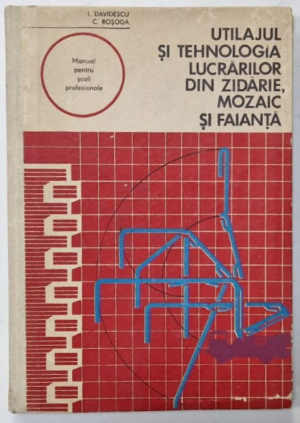 UTILAJUL SI TEHNOLOGIA LUCRARILOR DIN ZIDARIE , MOZAIC SI FAIANTA de I. DAVIDESCU si C. ROSOGA , MANUAL PENTRU SCOLI PROFESIONALE , 1977