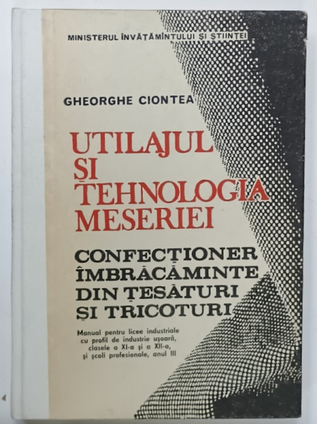 UTILAJUL SI TEHNOLOGIA MESERIEI , CONFECTIONER IMBRACAMINTE DIN TESATURI SI TRICOTURI de GHEORGHE  CIONTEA , MANUAL PENTRU CLASELE XI si XII , 1991