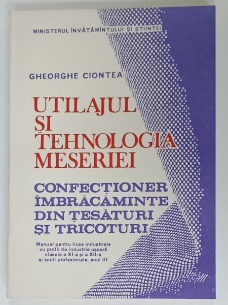 UTILAJUL SI TEHNOLOGIA MESERIEI , CONFECTIONER IMBRACAMINTE DIN TESATURI SI TRICOTURI de GHEORGHE  CIONTEA , MANUAL PENTRU CLASELE XI si XII , 1993