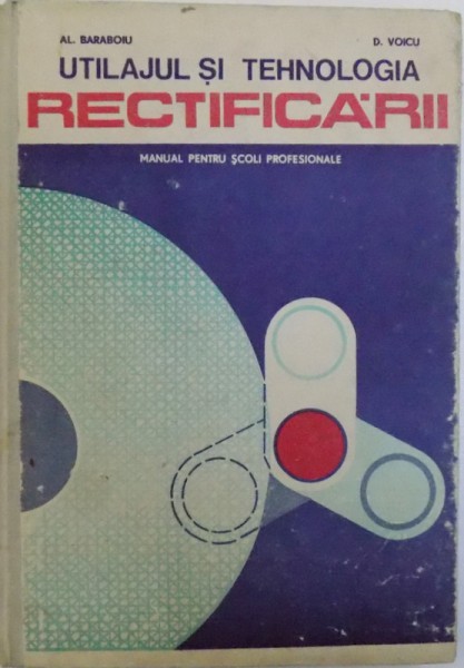 UTILAJUL SI TEHNOLOGIA RECTIFICARII - MANUAL PENTRU SCOLI PROFESIONALE de AL. BARABOIU si D. VOICU , 1977