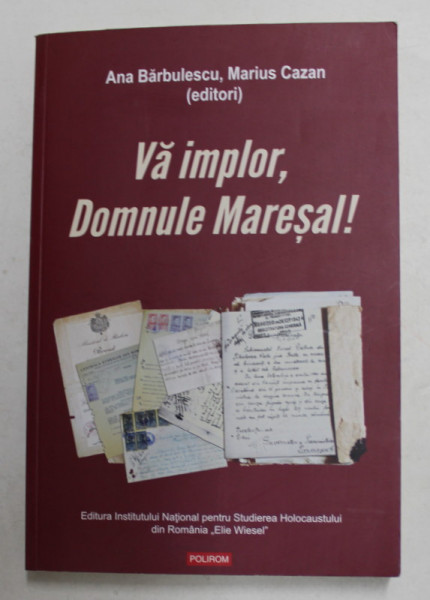 VA IMPLOR , DOMNULE MARESAL ! - PETITII SI DOCUMENTE CU SI DESPRE EVREII DEPORTATI IN TRANSNISTRIA 1941 -  1944 de ANA BARBULESCU si MARIUS  CAZAN , 2021