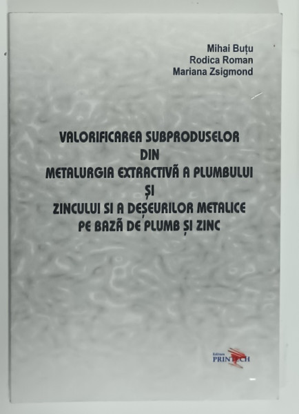 VALORIFICAREA SUBPRODUSELOR DIN METALURGIA EXTRACTIVA A PLUMBULUI SI ZINCULUI SI A DESEURILOR METALICE PE BAZA DE PLUMB SI ZINC de MIHAI BUTU ...MARIANA  ZSIGMOND , 2007