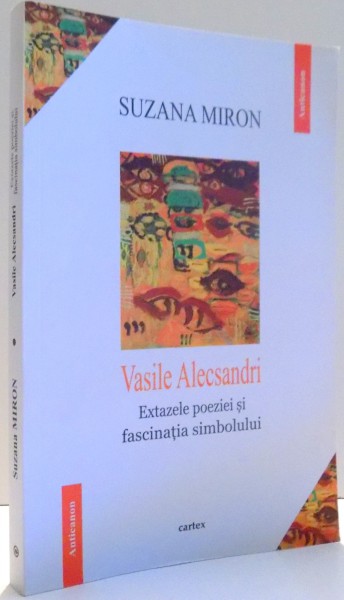 VASILE ALECSANDRI, EXTAZELE POEZIEI SI FASCINATIA SIMBOLULUI de SUZANA MIRON , 2016