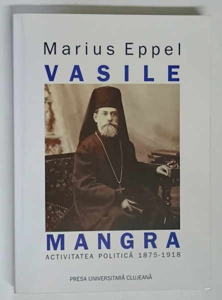 VASILE MANGRA , ACTIVITATEA POLITICA , 1875 - 1918 de MARIUS EPPEL , 2004