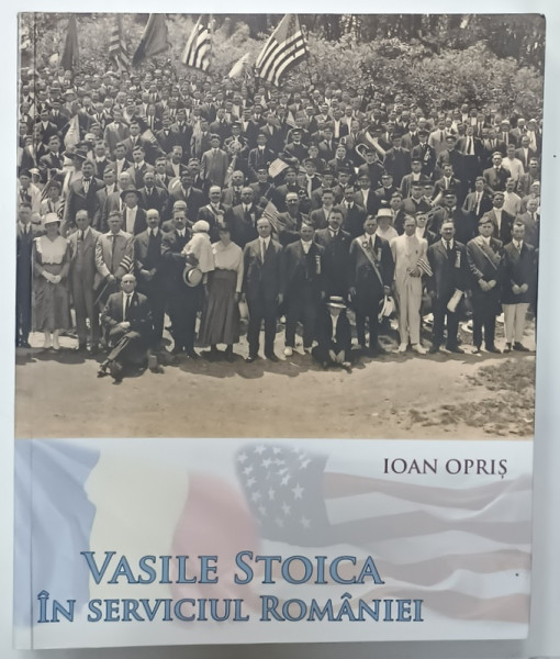 VASILE STOICA IN SERVICIUL ROMANIEI de IOAN OPRIS , 2018 , BOGAT ILUSTRATA