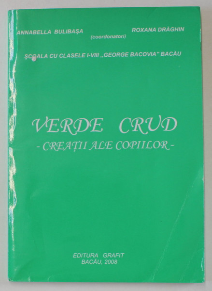 VERDE CRUD , CREATII ALE COPIILOR , coordonatori ANNABELLA BULIBASA si ROXANA DRAGHIN , 2008