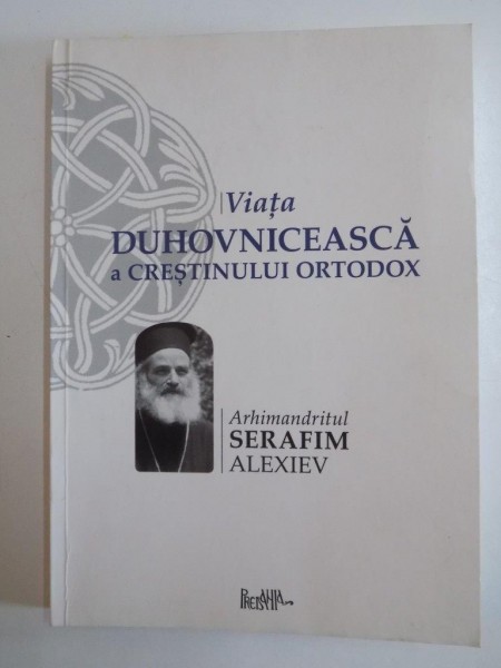 VIATA DUHOVNICEASCA A CRESTINULUI ORTODOX de SERAFIM ALEXIEV , EDITIA A DOUA 2010