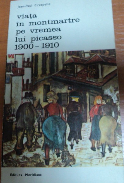 VIATA IN MONTMARTRE PE VREMEA LUI PICASO 1900-1910-JEAN-PAUL CRESPELLE,BUCURESTI 1982