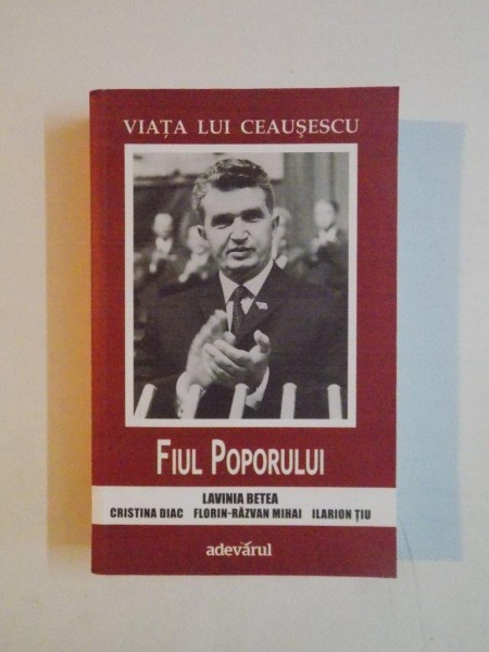 VIATA LUI CEAUSESCU de LAVINIA BETEA, CRISTINA DIAC, FLORIN-RAZVAN MIHAI, ILARION TIU, VOLUMUL II: FIUL POPORULUI  2013 * PREZINTA HALOURI DE APA